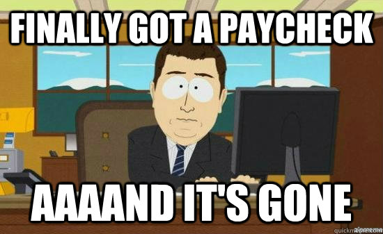 Finally got a paycheck AAAAND it's gone  aaaand its gone