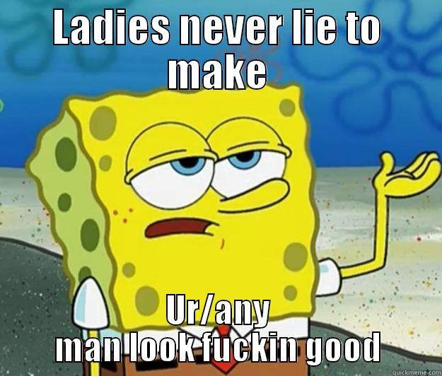 LADIES NEVER LIE TO MAKE UR/ANY MAN LOOK FUCKIN GOOD Tough Spongebob