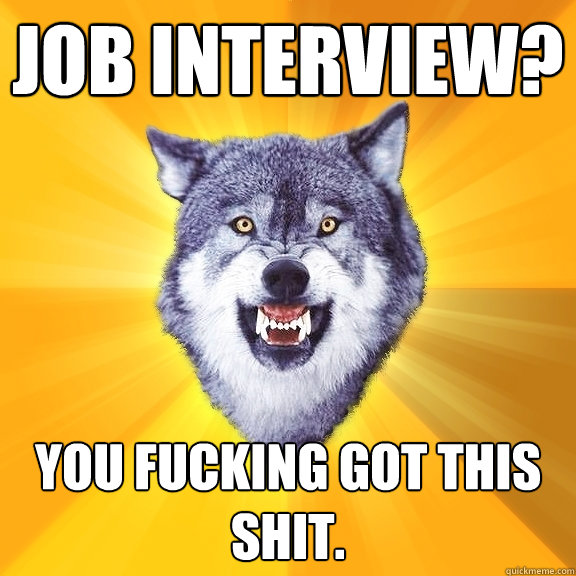 job interview? you fucking got this shit.  Courage Wolf