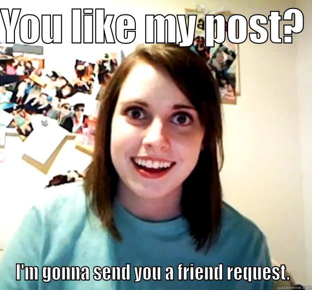 YOU LIKE MY POST?  I'M GONNA SEND YOU A FRIEND REQUEST.  Overly Attached Girlfriend