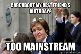 Care about my best friend's birthday? Too mainstream  Meme