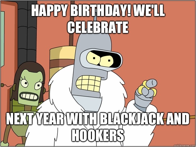 Happy Birthday! We'll celebrate Next year With blackjack and hookers  Benders Reddit