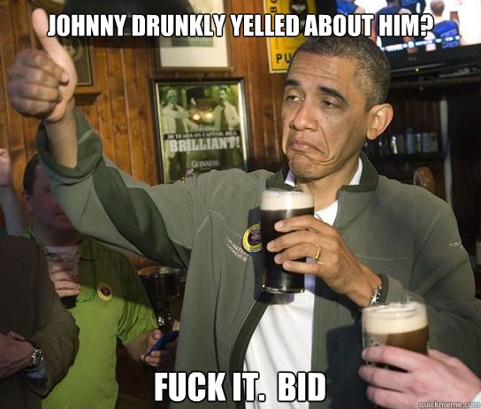 Johnny drunkly yelled about him? Fuck it.  Bid  Upvoting Obama