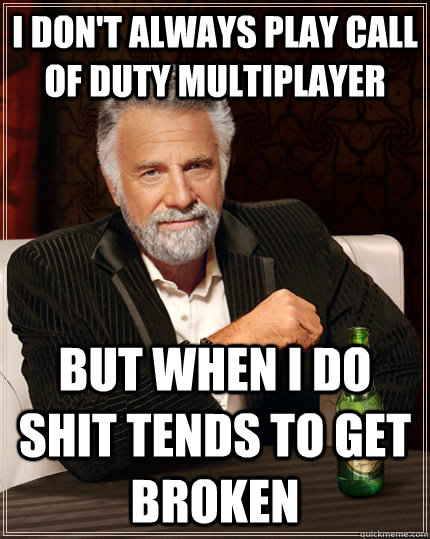 I don't always play call of duty multiplayer but when i do shit tends to get broken  The Most Interesting Man In The World