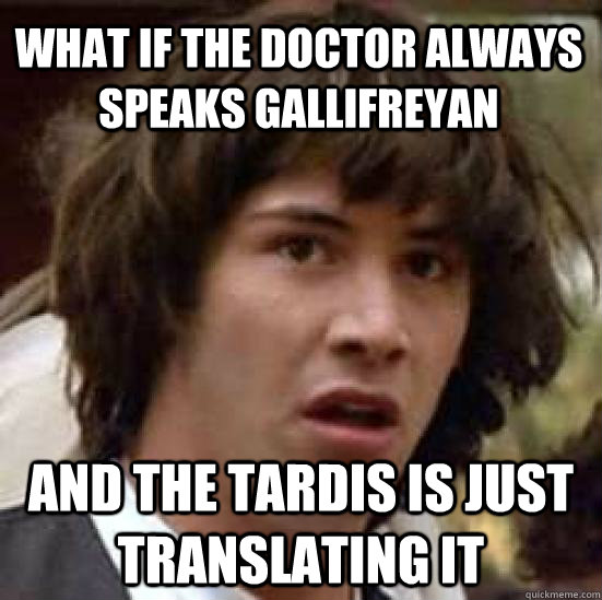 What if The doctor always speaks gallifreyan and the Tardis is just translating it  conspiracy keanu