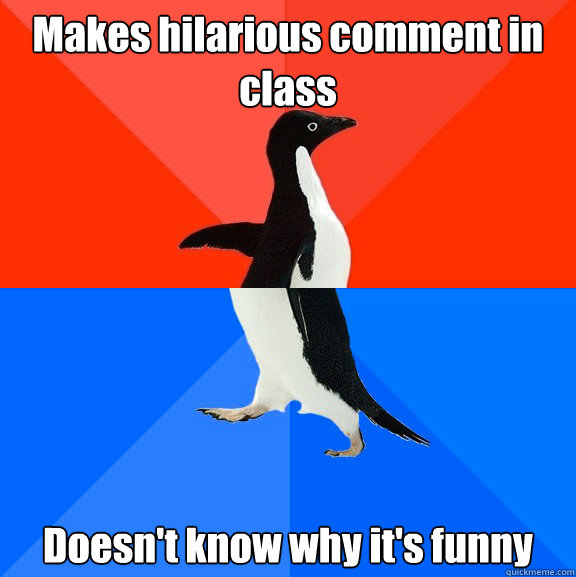 Makes hilarious comment in class Doesn't know why it's funny  Socially Awesome Awkward Penguin