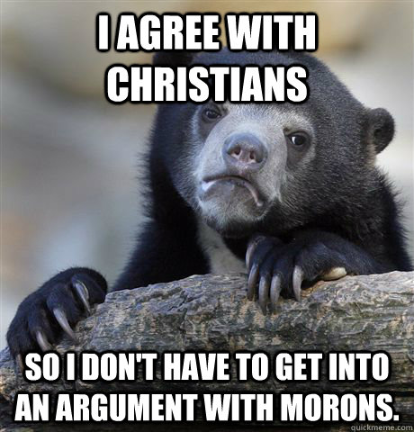 I agree with Christians  so i don't have to get into an argument with morons.  Confession Bear