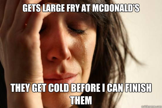 Gets large fry at Mcdonald's They get cold before I can finish them  First World Problems