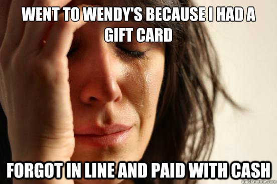 Went to Wendy's because i had a gift card forgot in line and paid with cash  First World Problems