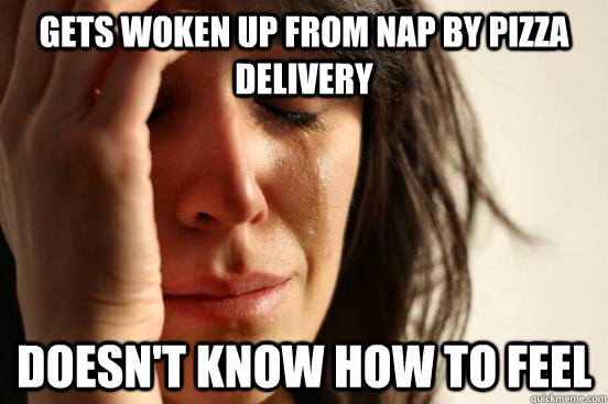 Gets woken up from nap by pizza delivery Doesn't know how to feel  First World Problems