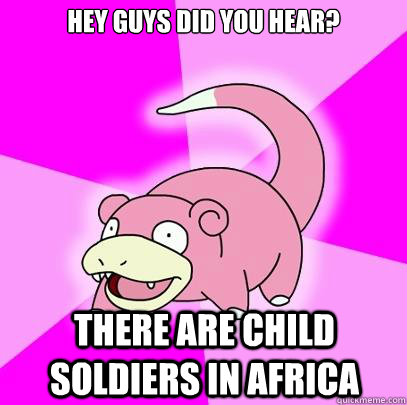 Hey guys did you hear? There are child soldiers in Africa  Slowpoke