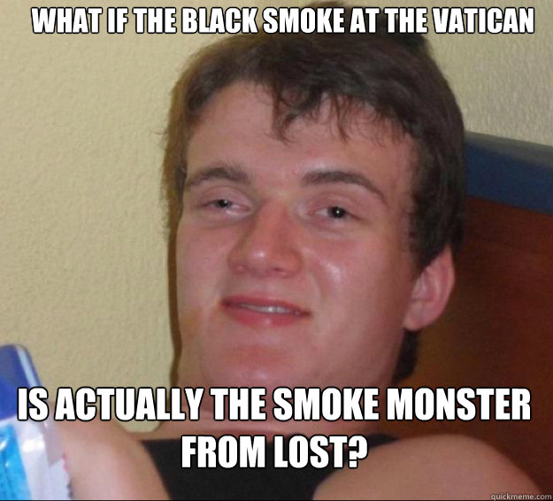 What if the black smoke at the vatican Is actually the smoke monster from lost?  10guy