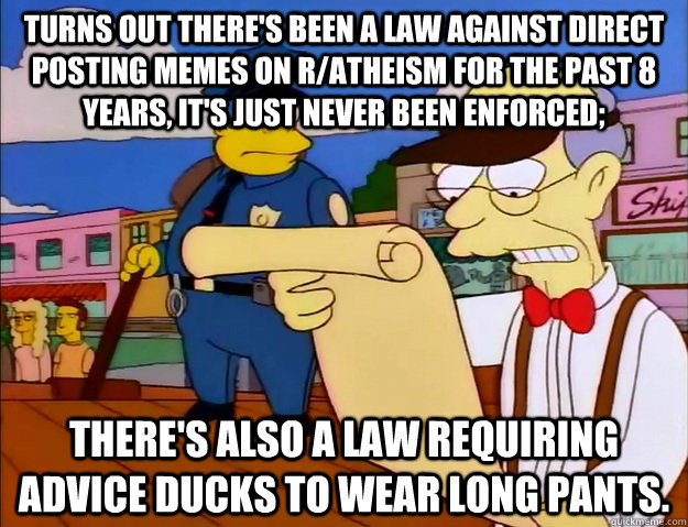 Turns out there's been a law against direct posting memes on r/atheism for the past 8 years, it's just never been enforced; there's also a law requiring advice ducks to wear long pants. - Turns out there's been a law against direct posting memes on r/atheism for the past 8 years, it's just never been enforced; there's also a law requiring advice ducks to wear long pants.  antiquated law