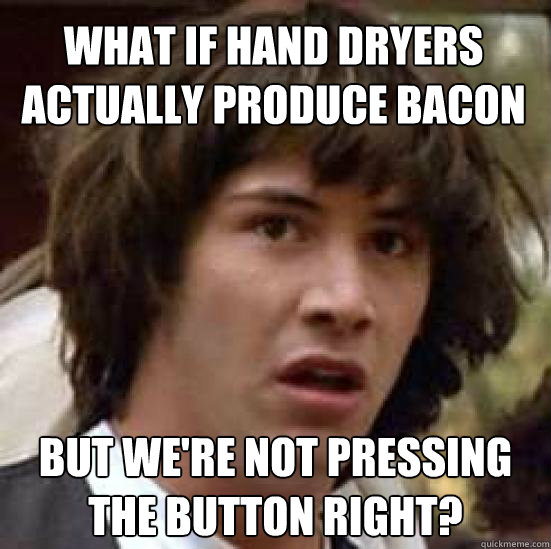 What if hand dryers actually produce bacon but we're not pressing the button right? - What if hand dryers actually produce bacon but we're not pressing the button right?  conspiracy keanu