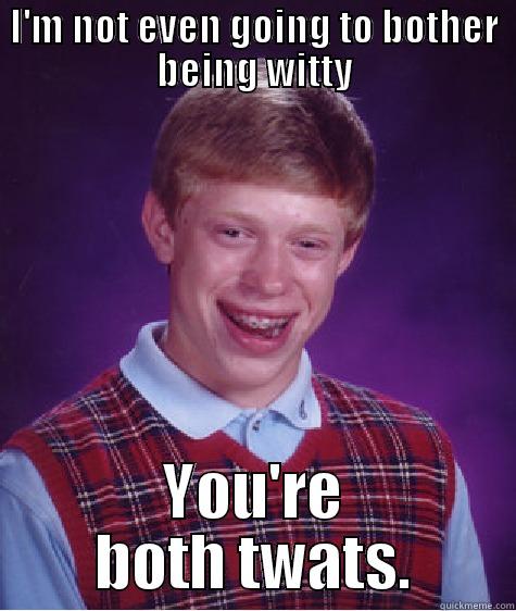 I'M NOT EVEN GOING TO BOTHER BEING WITTY YOU'RE BOTH TWATS. Bad Luck Brian