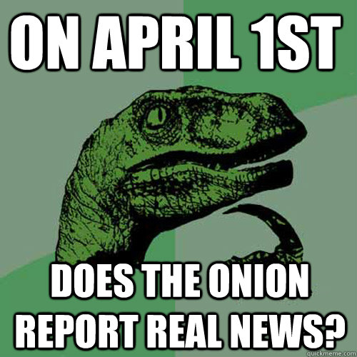 On april 1st Does the onion report real news? - On april 1st Does the onion report real news?  Philosoraptor