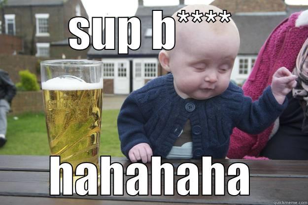 SUP B**** HAHAHAHA drunk baby