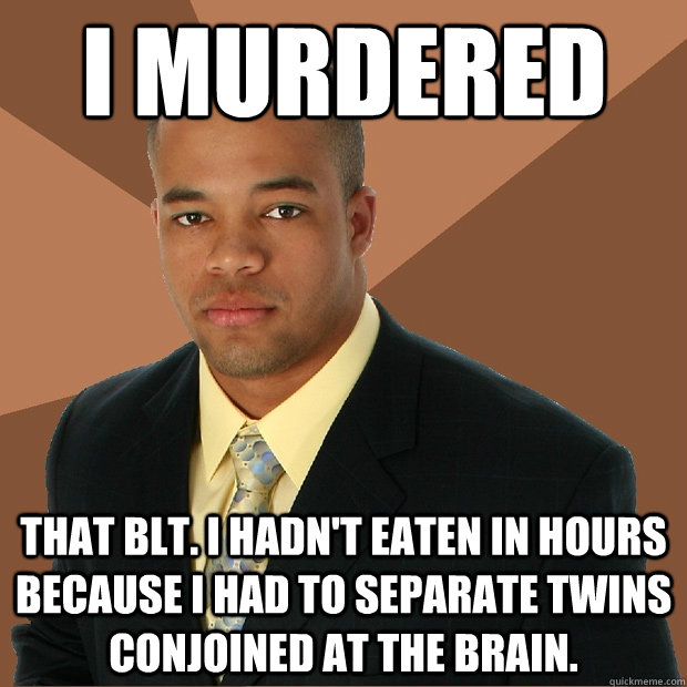 i murdered that blt. i hadn't eaten in hours because i had to separate twins conjoined at the brain.  Successful Black Man