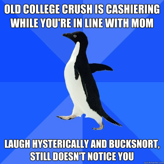 old college crush is cashiering while you're in line with mom laugh hysterically and bucksnort, still doesn't notice you  Socially Awkward Penguin