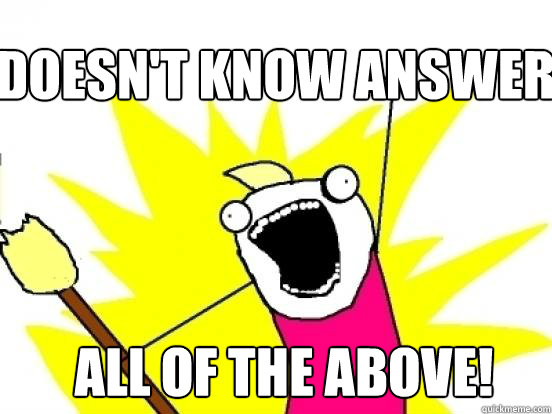 Doesn't know answer All of the above!  X All The Things