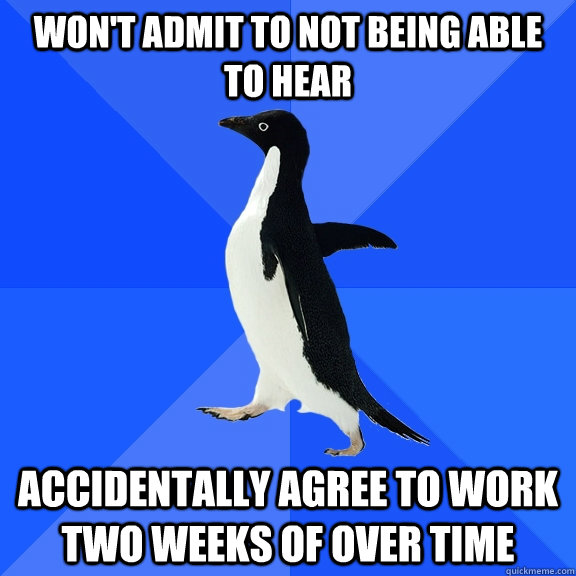 Won't admit to not being able to hear accidentally agree to work two weeks of over time  Socially Awkward Penguin