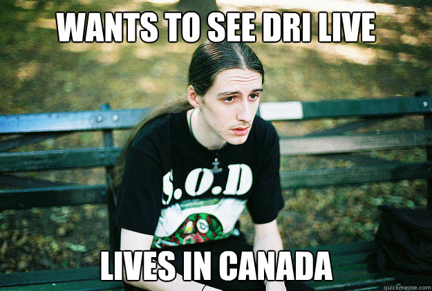 Wants to see DRI live lives in canada  First World Metal Problems