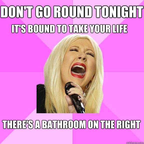 Don't go round tonight
 It's bound to take your life There's a bathroom on the right
 - Don't go round tonight
 It's bound to take your life There's a bathroom on the right
  Wrong Lyrics Christina