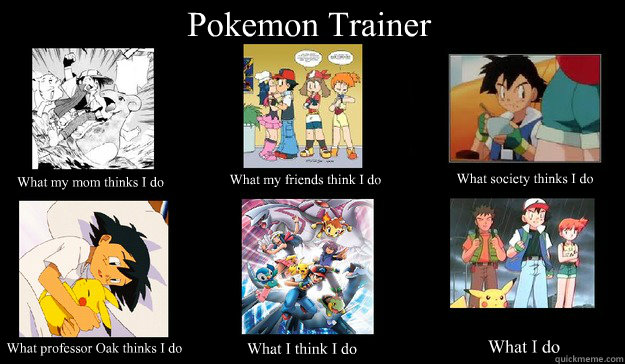 Pokemon Trainer What my friends think I do What society thinks I do What my mom thinks I do What professor Oak thinks I do What I think I do What I do - Pokemon Trainer What my friends think I do What society thinks I do What my mom thinks I do What professor Oak thinks I do What I think I do What I do  Pokemon Trainer