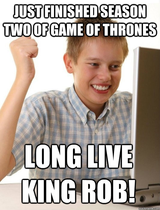 Just finished Season Two of Game of Thrones Long live King Rob!  First Day on the Internet Kid