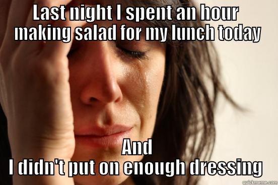 LAST NIGHT I SPENT AN HOUR  MAKING SALAD FOR MY LUNCH TODAY AND I DIDN'T PUT ON ENOUGH DRESSING  First World Problems