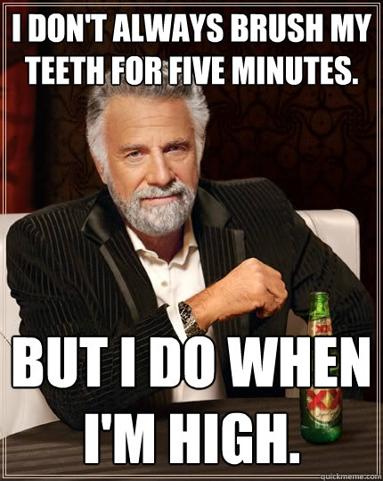 I don't always brush my teeth for five minutes. But i do when i'm high. - I don't always brush my teeth for five minutes. But i do when i'm high.  The Most Interesting Man In The World