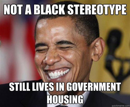 NOT A BLACK STEREOTYPE Still Lives in government housing  Scumbag Obama