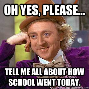 Oh yes, please... tell me all about how school went today.  Condescending Wonka