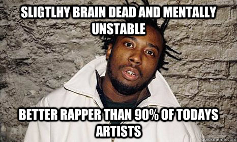 sligtlhy brain dead and mentally unstable better rapper than 90% of todays artists  
