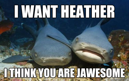 I WANT HEATHER i think you are jawesome  Compassionate Shark Friend