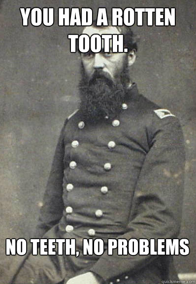 you had a rotten tooth. no teeth, no problems  Civil War Doctor