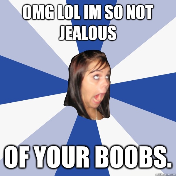 OMG LOL IM SO NOT JEALOUS Of your boobs.  Annoying Facebook Girl