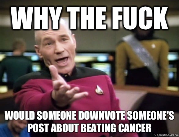 why the fuck Would someone downvote someone's post about beating cancer  Annoyed Picard HD