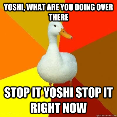 yoshi, what are you doing over there stop it yoshi stop it right now  Tech Impaired Duck