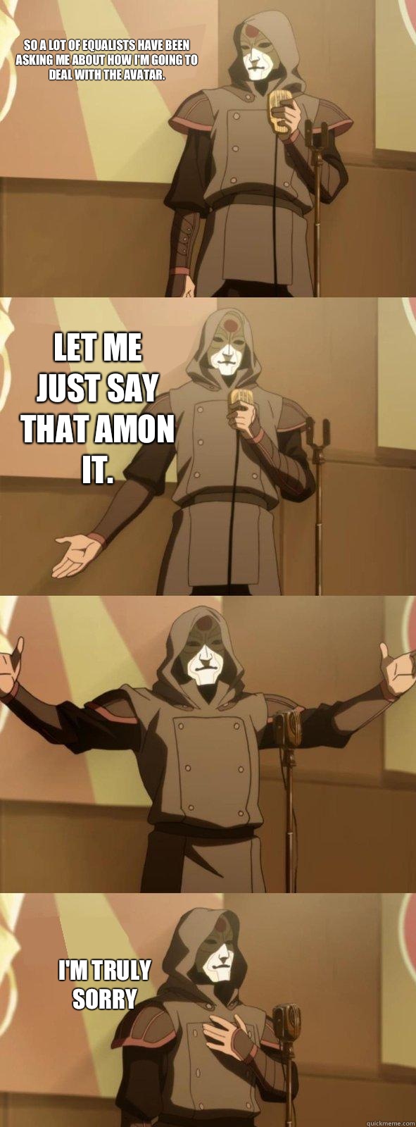 So a lot of equalists have been asking me about how I'm going to deal with the Avatar. I'm truly sorry Let me just say that Amon it.   Bad Joke Amon