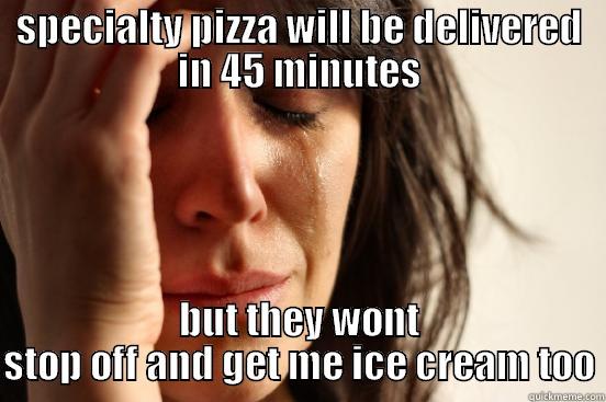 SPECIALTY PIZZA WILL BE DELIVERED IN 45 MINUTES BUT THEY WONT STOP OFF AND GET ME ICE CREAM TOO First World Problems