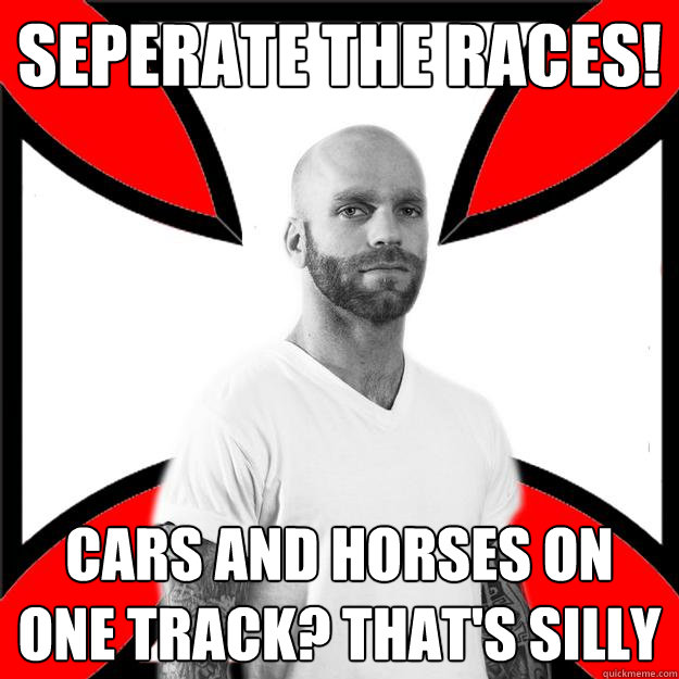 seperate the races! cars and horses on one track? that's silly  Skinhead with a Heart of Gold