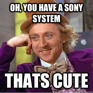 Oh, you have a sony system Thats cute  Condescending Wonka