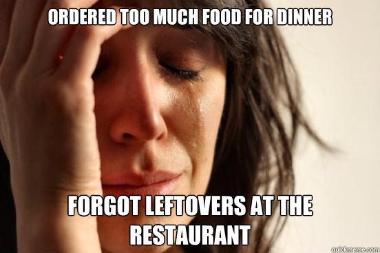 ordered too much food for dinner forgot leftovers at the restaurant  First World Problems