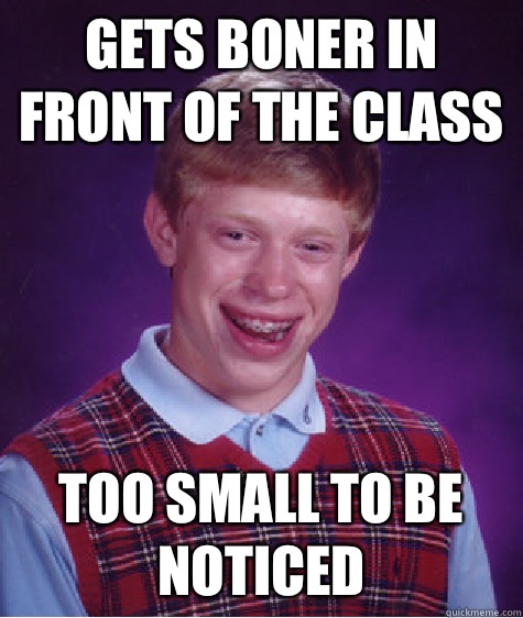 Gets boner in front of the class Too small to be noticed  Bad Luck Brian