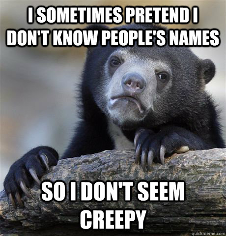 I sometimes pretend I don't know people's names So I don't seem creepy - I sometimes pretend I don't know people's names So I don't seem creepy  Confession Bear