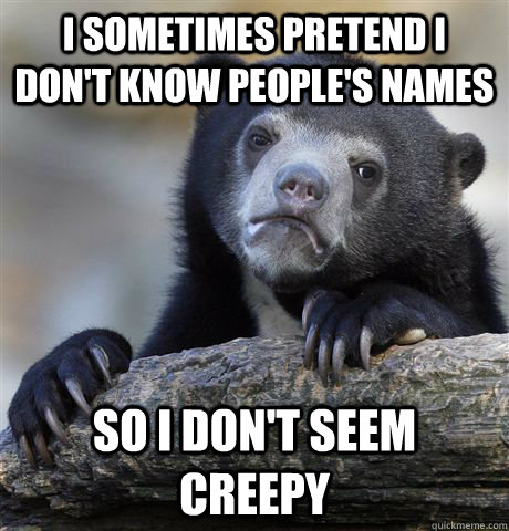 I sometimes pretend I don't know people's names So I don't seem creepy  Confession Bear