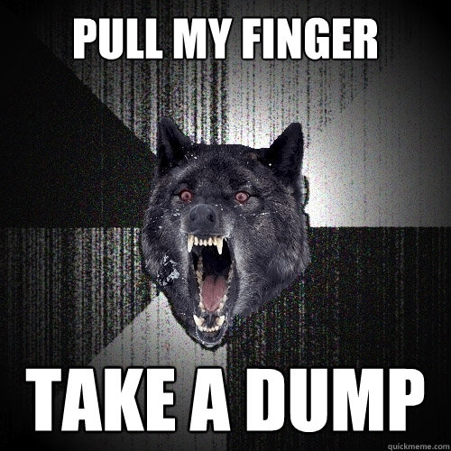 Pull my finger Take a dump  Insanity Wolf