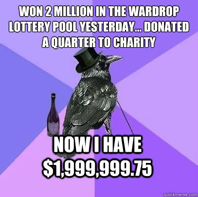Won 2 million in the Wardrop lottery pool yesterday... donated a quarter to charity
 now i have $1,999,999.75  Rich Raven