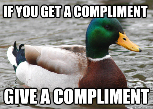 If you get a compliment give a compliment  Actual Advice Mallard